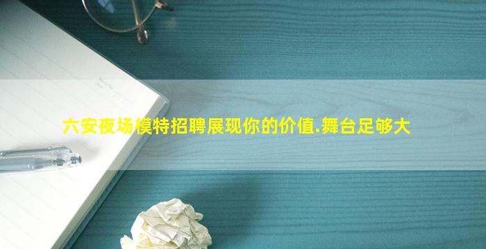 六安夜场模特招聘展现你的价值.舞台足够大