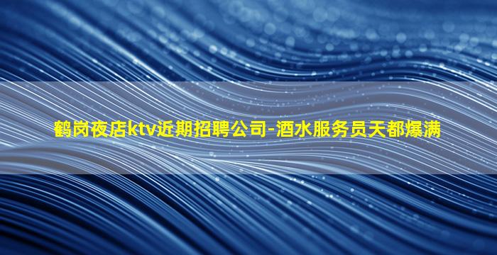 鹤岗夜店ktv近期招聘公司-酒水服务员天都爆满
